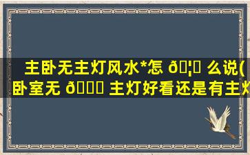 主卧无主灯风水*
怎 🦈 么说(卧室无 🐕 主灯好看还是有主灯好看)
